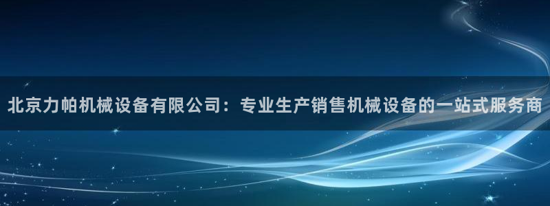 杏盛平台主管：北京力帕机械设备有限公司：专业生产销售机械设备的一站式服务商